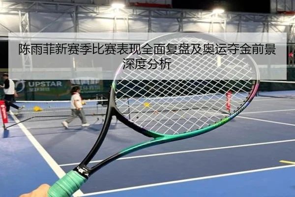 陈雨菲新赛季比赛表现全面复盘及奥运夺金前景深度分析